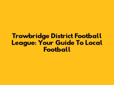 Trowbridge District Football League: Your Guide To Local Football