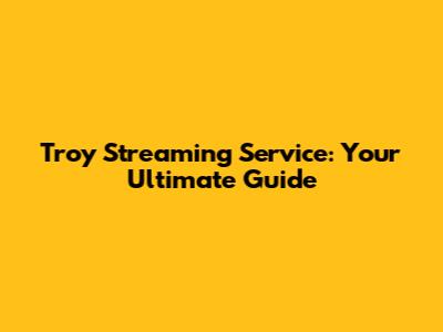 Troy Streaming Service: Your Ultimate Guide