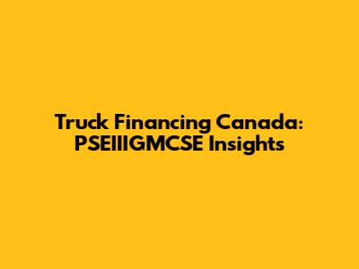 Truck Financing Canada: PSEIIIGMCSE Insights
