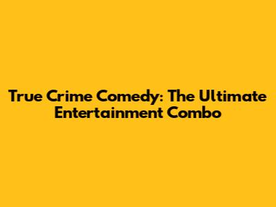 True Crime Comedy: The Ultimate Entertainment Combo