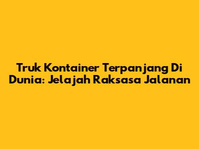 Truk Kontainer Terpanjang Di Dunia: Jelajah Raksasa Jalanan