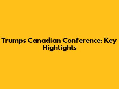 Trump's Canadian Conference: Key Highlights
