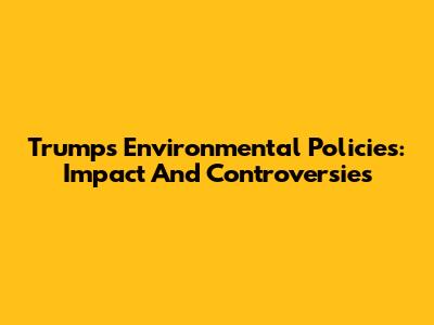 Trump's Environmental Policies: Impact And Controversies
