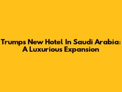 Trump's New Hotel In Saudi Arabia: A Luxurious Expansion