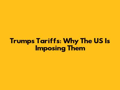Trump's Tariffs: Why The US Is Imposing Them