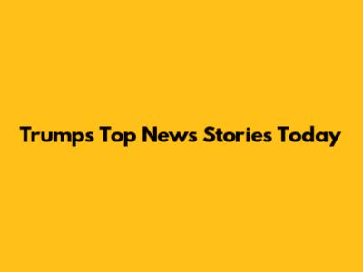 Trump's Top News Stories Today