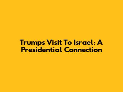 Trump's Visit To Israel: A Presidential Connection
