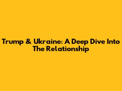 Trump & Ukraine: A Deep Dive Into The Relationship