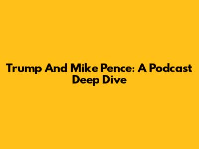 Trump And Mike Pence: A Podcast Deep Dive