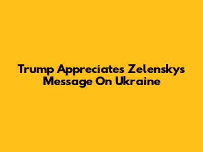 Trump Appreciates Zelensky's Message On Ukraine