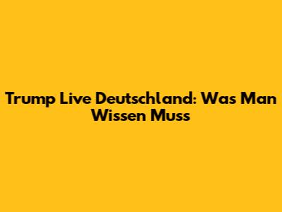 Trump Live Deutschland: Was Man Wissen Muss