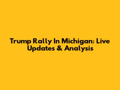 Trump Rally In Michigan: Live Updates & Analysis