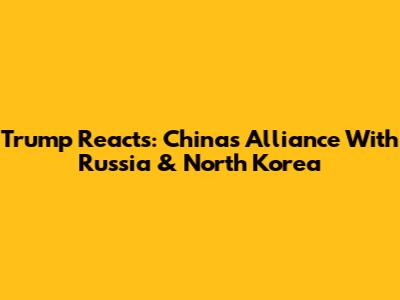 Trump Reacts: China's Alliance With Russia & North Korea