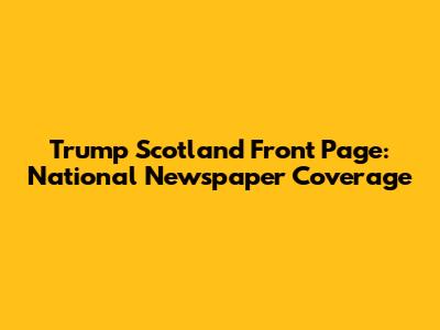 Trump Scotland Front Page: National Newspaper Coverage