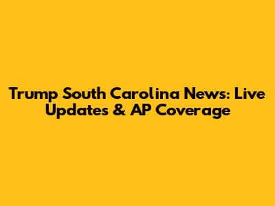 Trump South Carolina News: Live Updates & AP Coverage