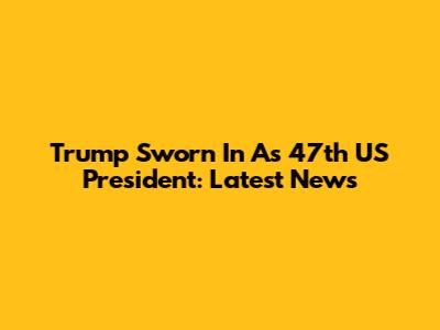 Trump Sworn In As 47th US President: Latest News