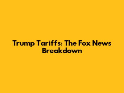 Trump Tariffs: The Fox News Breakdown