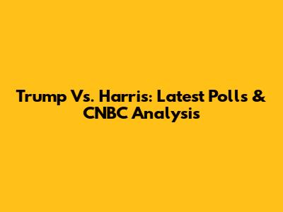 Trump Vs. Harris: Latest Polls & CNBC Analysis
