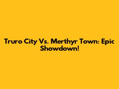 Truro City Vs. Merthyr Town: Epic Showdown!