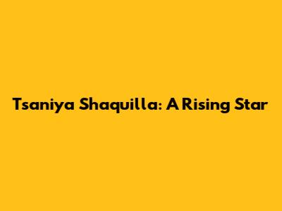 Tsaniya Shaquilla: A Rising Star
