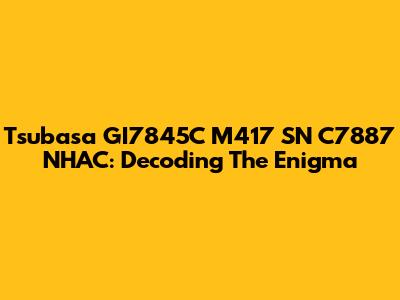 Tsubasa GI7845C M417 SN C7887 NHAC: Decoding The Enigma