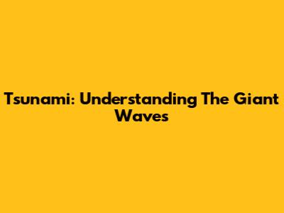 Tsunami: Understanding The Giant Waves