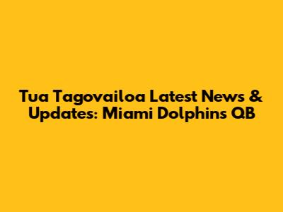 Tua Tagovailoa Latest News & Updates: Miami Dolphins QB