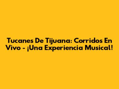 Tucanes De Tijuana: Corridos En Vivo - ¡Una Experiencia Musical!