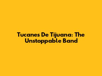 Tucanes De Tijuana: The Unstoppable Band