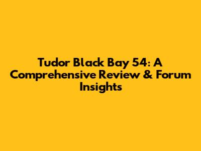 Tudor Black Bay 54: A Comprehensive Review & Forum Insights