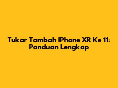 Tukar Tambah IPhone XR Ke 11: Panduan Lengkap