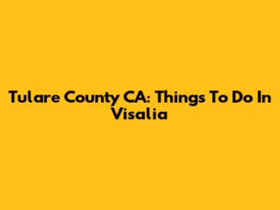 Tulare County CA: Things To Do In Visalia