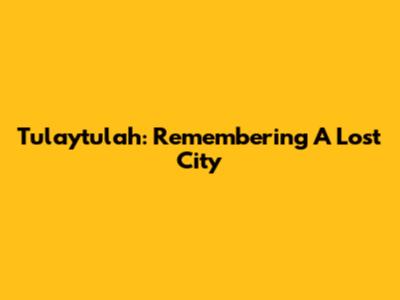 Tulaytulah: Remembering A Lost City