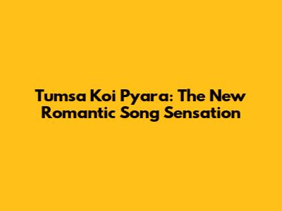 Tumsa Koi Pyara: The New Romantic Song Sensation