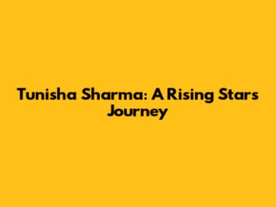 Tunisha Sharma: A Rising Star's Journey