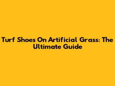 Turf Shoes On Artificial Grass: The Ultimate Guide