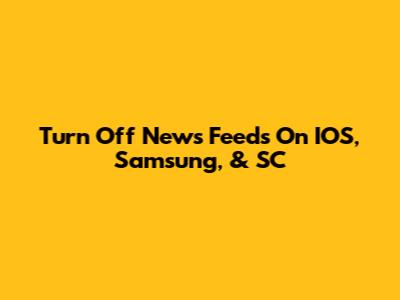 Turn Off News Feeds On IOS, Samsung, & SC