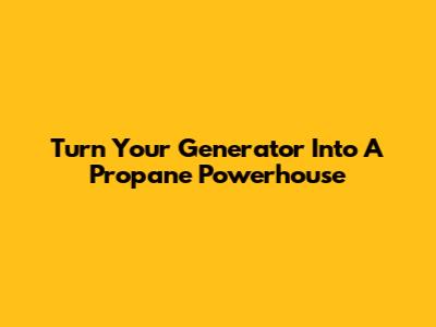 Turn Your Generator Into A Propane Powerhouse
