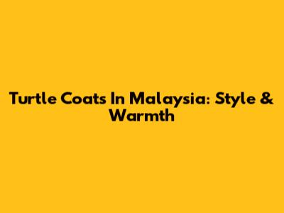 Turtle Coats In Malaysia: Style & Warmth