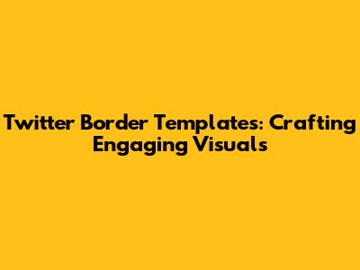 Twitter Border Templates: Crafting Engaging Visuals