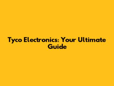 Tyco Electronics: Your Ultimate Guide