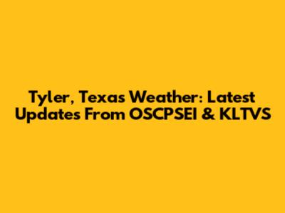Tyler, Texas Weather: Latest Updates From OSCPSEI & KLTVS