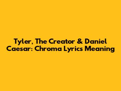 Tyler, The Creator & Daniel Caesar: Chroma Lyrics Meaning
