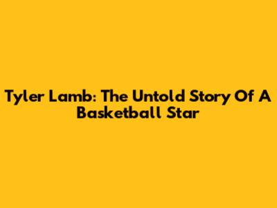 Tyler Lamb: The Untold Story Of A Basketball Star