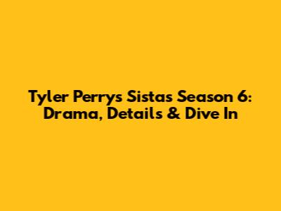 Tyler Perry's Sistas Season 6: Drama, Details & Dive In