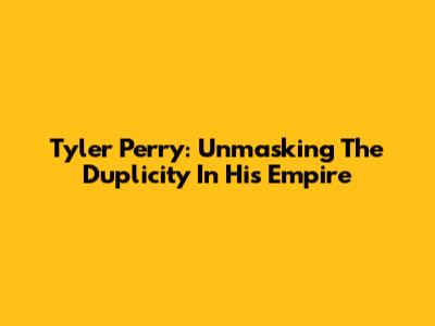 Tyler Perry: Unmasking The Duplicity In His Empire