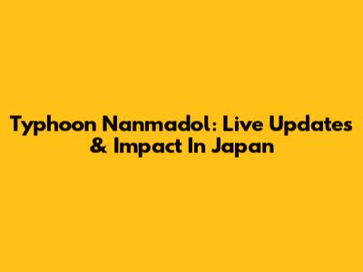 Typhoon Nanmadol: Live Updates & Impact In Japan