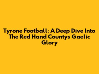 Tyrone Football: A Deep Dive Into The Red Hand County's Gaelic Glory