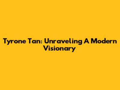 Tyrone Tan: Unraveling A Modern Visionary