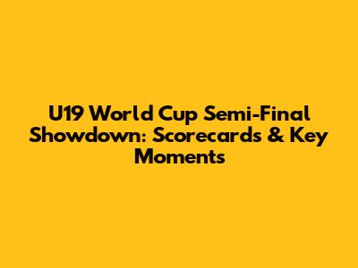U19 World Cup Semi-Final Showdown: Scorecards & Key Moments